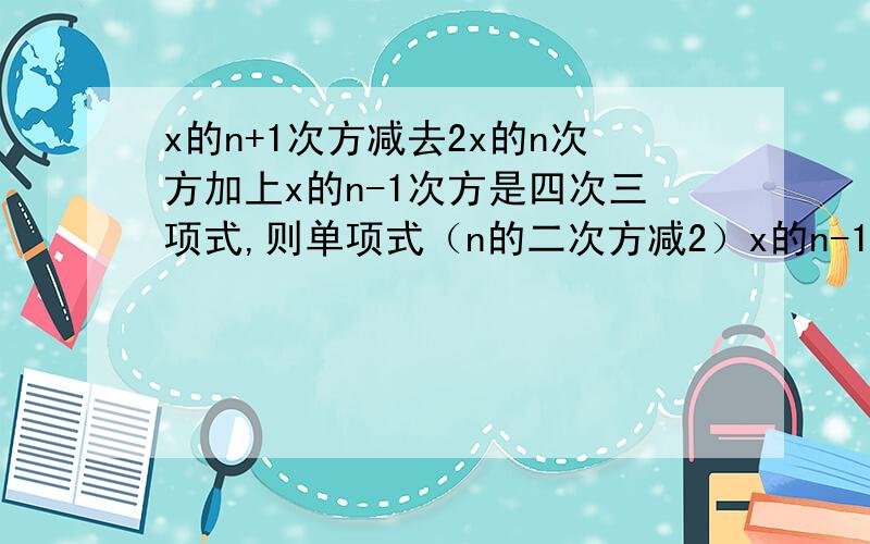 x的n+1次方减去2x的n次方加上x的n-1次方是四次三项式,则单项式（n的二次方减2）x的n-1次方y的n+1次方的系