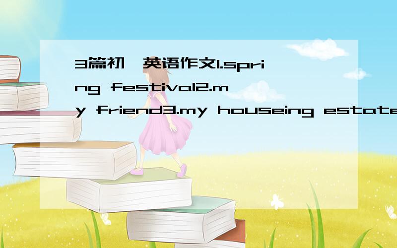 3篇初一英语作文1.spring festival2.my friend3.my houseing estate 50个