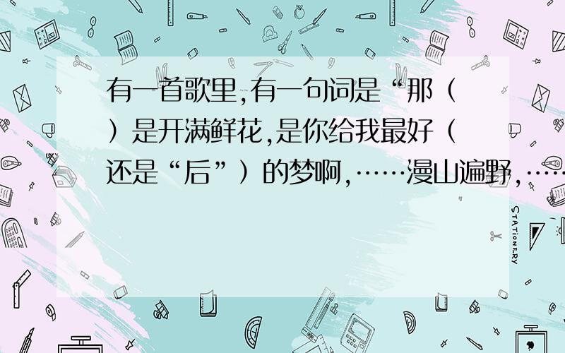 有一首歌里,有一句词是“那（）是开满鲜花,是你给我最好（还是“后”）的梦啊,……漫山遍野,…… ”