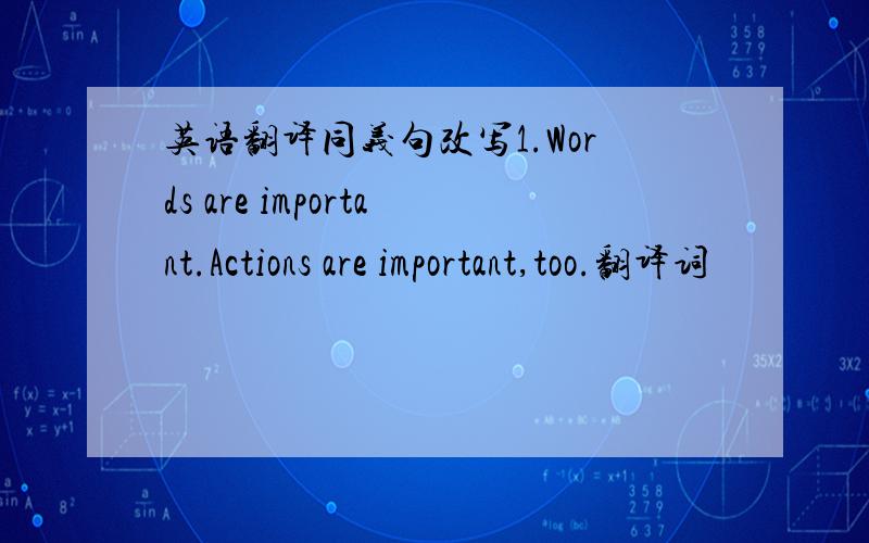 英语翻译同义句改写1.Words are important.Actions are important,too.翻译词