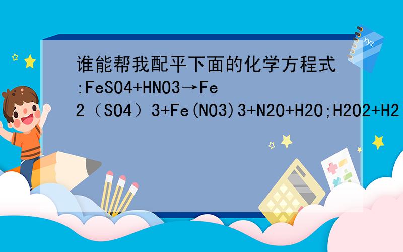 谁能帮我配平下面的化学方程式:FeSO4+HNO3→Fe2（SO4）3+Fe(NO3)3+N2O+H2O;H2O2+H2