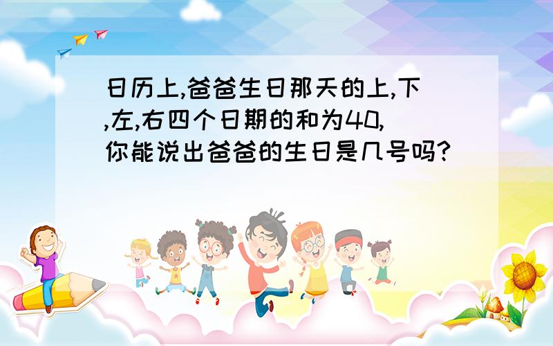 日历上,爸爸生日那天的上,下,左,右四个日期的和为40,你能说出爸爸的生日是几号吗?