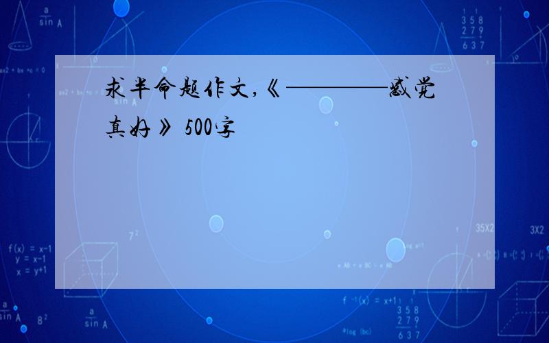 求半命题作文,《————感觉真好》 500字