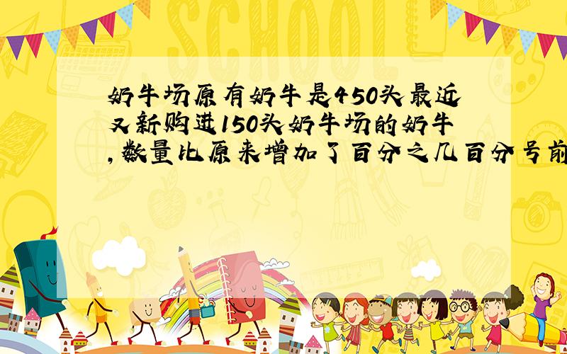 奶牛场原有奶牛是450头最近又新购进150头奶牛场的奶牛,数量比原来增加了百分之几百分号前我留一位小数