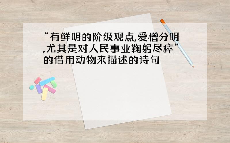 “有鲜明的阶级观点,爱憎分明,尤其是对人民事业鞠躬尽瘁”的借用动物来描述的诗句