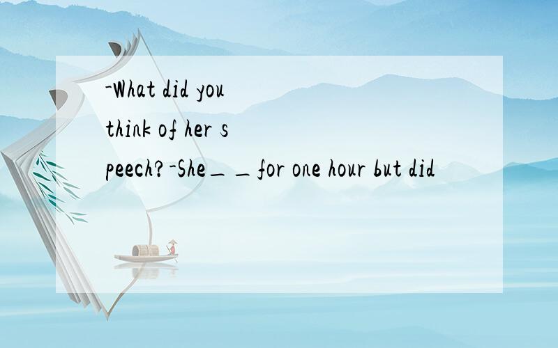 -What did you think of her speech?-She__for one hour but did