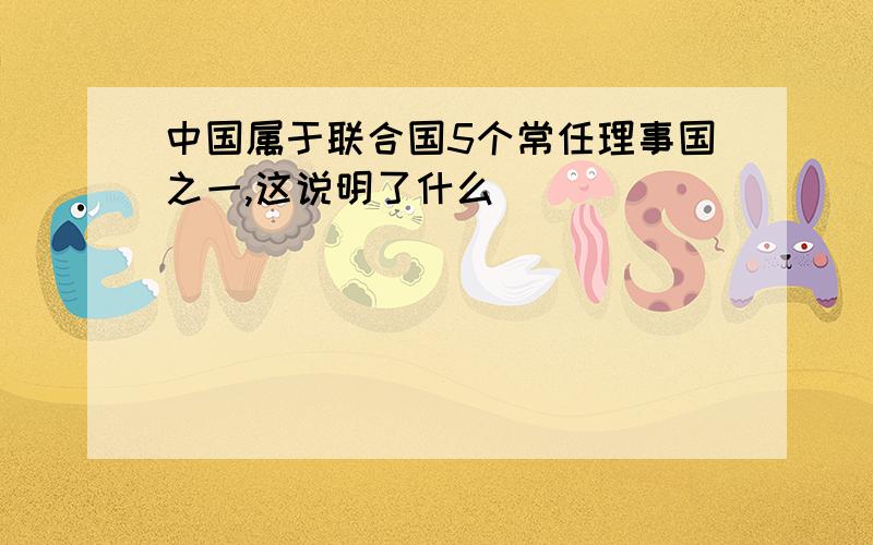 中国属于联合国5个常任理事国之一,这说明了什么