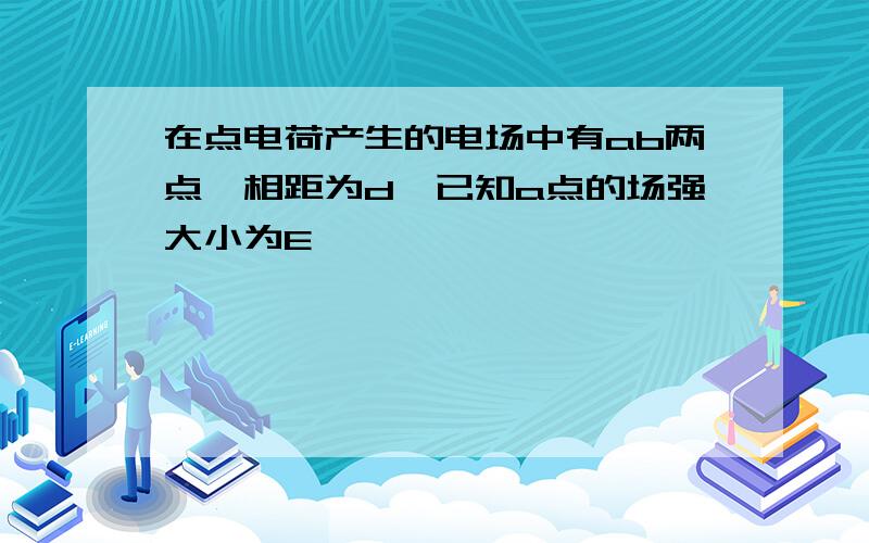 在点电荷产生的电场中有ab两点,相距为d,已知a点的场强大小为E