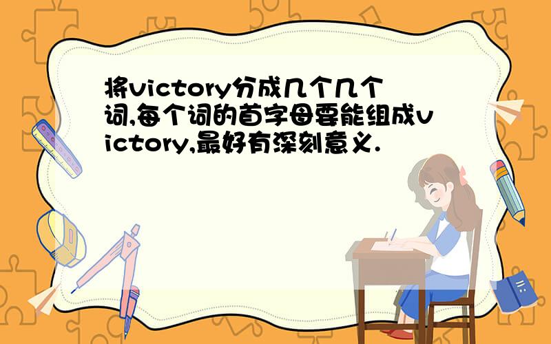 将victory分成几个几个词,每个词的首字母要能组成victory,最好有深刻意义.