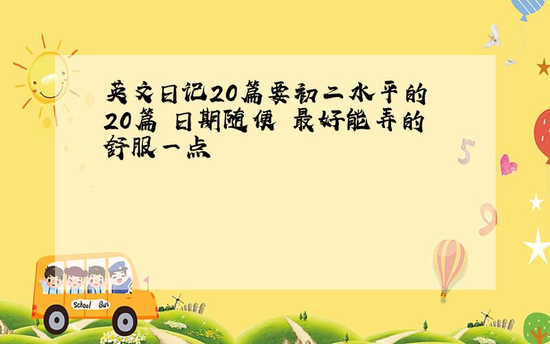 英文日记20篇要初二水平的 20篇 日期随便 最好能弄的舒服一点