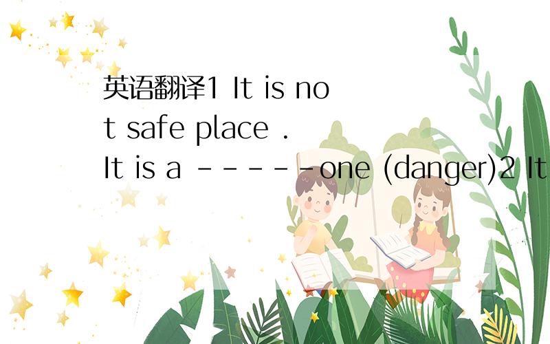 英语翻译1 It is not safe place .It is a -----one (danger)2 It ma