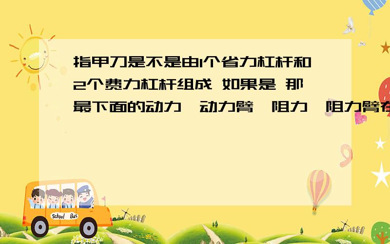 指甲刀是不是由1个省力杠杆和2个费力杠杆组成 如果是 那最下面的动力,动力臂,阻力,阻力臂在哪