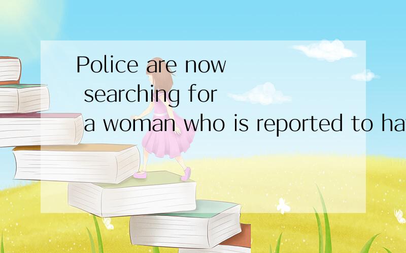 Police are now searching for a woman who is reported to have