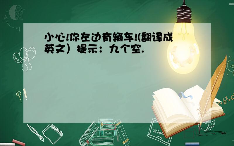 小心!你左边有辆车!(翻译成英文）提示：九个空.