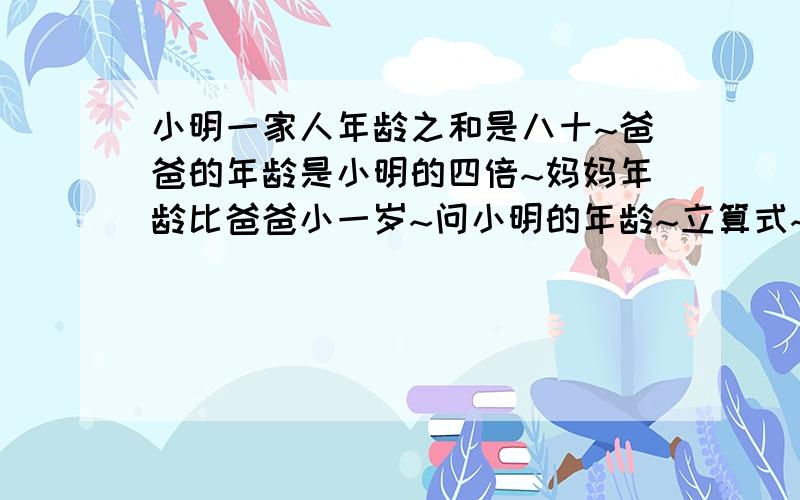 小明一家人年龄之和是八十~爸爸的年龄是小明的四倍~妈妈年龄比爸爸小一岁~问小明的年龄~立算式~