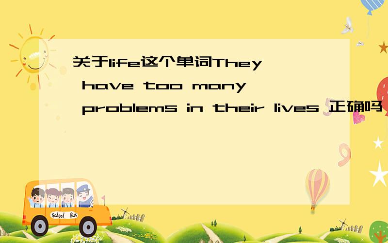 关于life这个单词They have too many problems in their lives 正确吗 不是说