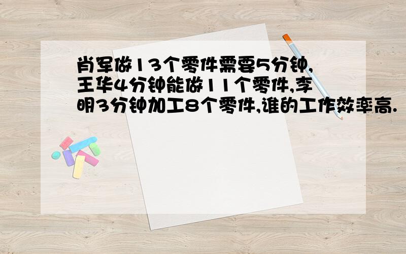 肖军做13个零件需要5分钟,王华4分钟能做11个零件,李明3分钟加工8个零件,谁的工作效率高.