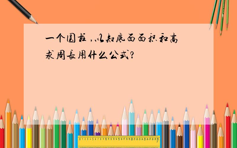 一个圆柱 ,以知底面面积和高求周长用什么公式?