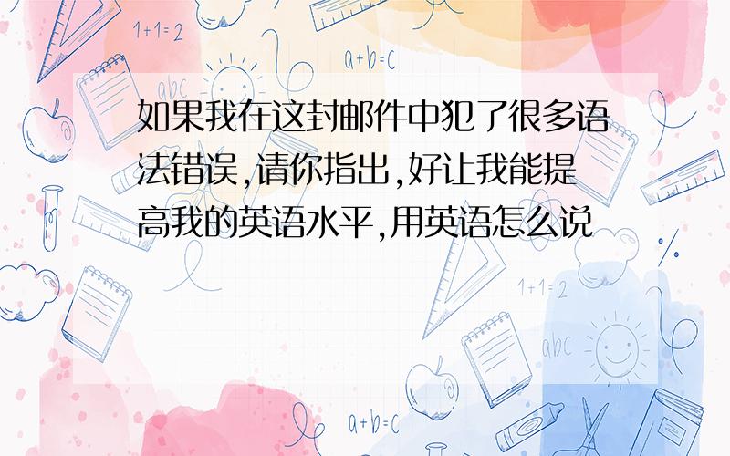 如果我在这封邮件中犯了很多语法错误,请你指出,好让我能提高我的英语水平,用英语怎么说