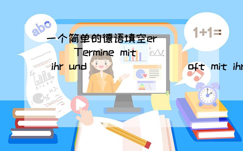 一个简单的德语填空er ____ Termine mit ihr und ________ oft mit ihr __