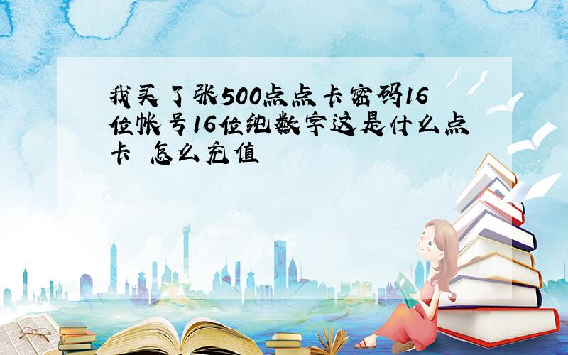 我买了张500点点卡密码16位帐号16位纯数字这是什么点卡 怎么充值