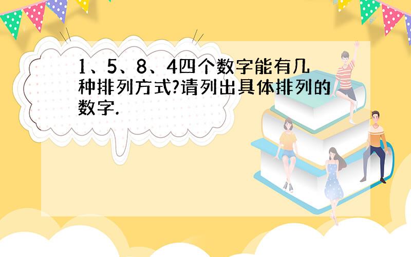 1、5、8、4四个数字能有几种排列方式?请列出具体排列的数字.