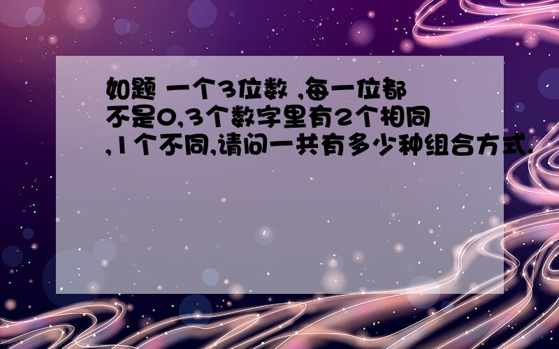 如题 一个3位数 ,每一位都不是0,3个数字里有2个相同,1个不同,请问一共有多少种组合方式.