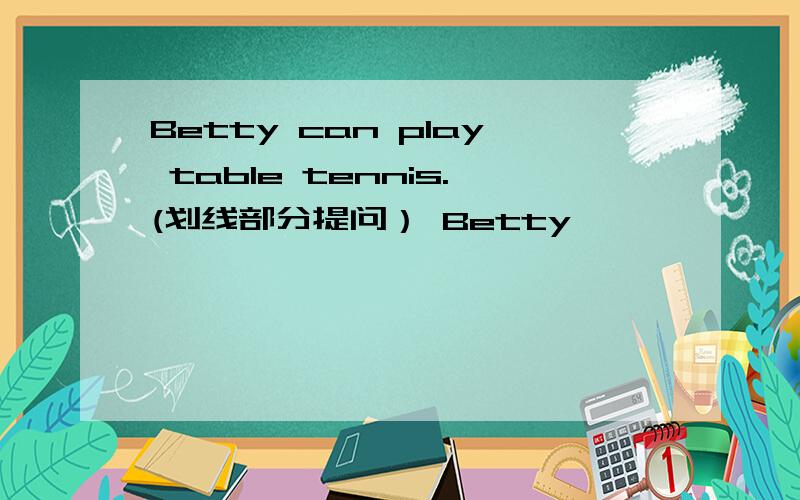 Betty can play table tennis.(划线部分提问） Betty