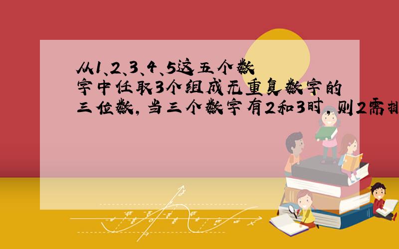 从1、2、3、4、5这五个数字中任取3个组成无重复数字的三位数，当三个数字有2和3时，则2需排在3的前面（不一定相邻），