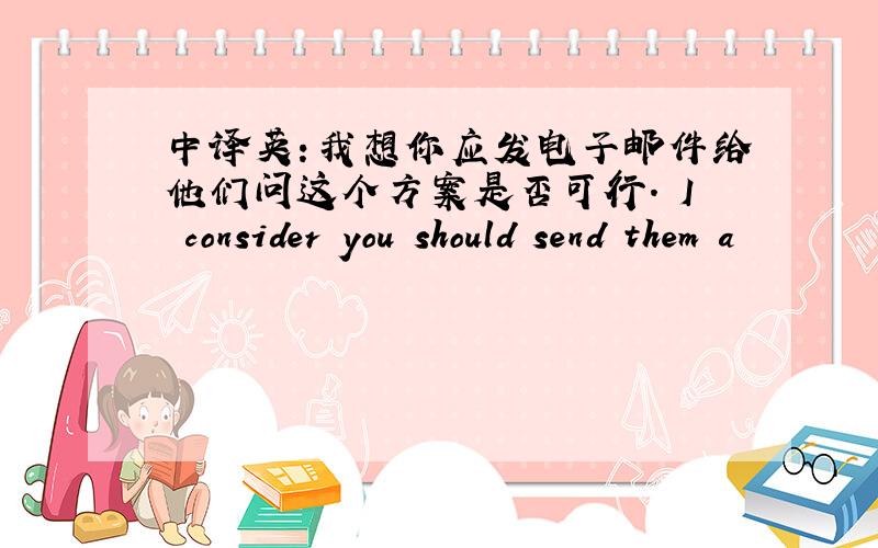 中译英：我想你应发电子邮件给他们问这个方案是否可行. I consider you should send them a