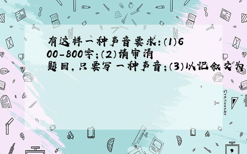 有这样一种声音要求：（1）600-800字；（2）请审清题目,只要写一种声音；（3）以记叙文为佳在14日晚20：00之前