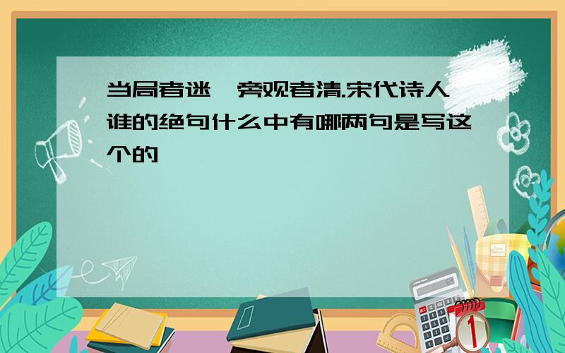 当局者迷,旁观者清.宋代诗人谁的绝句什么中有哪两句是写这个的