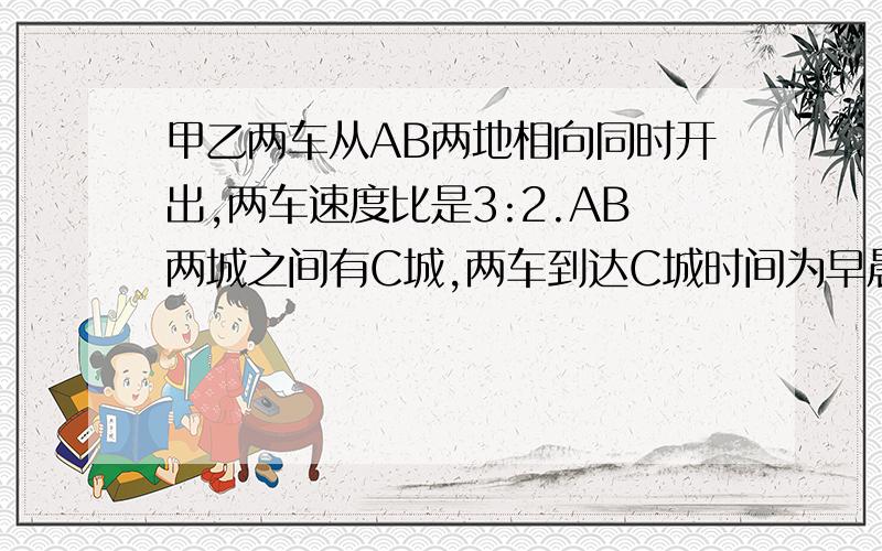 甲乙两车从AB两地相向同时开出,两车速度比是3:2.AB两城之间有C城,两车到达C城时间为早晨5时和下午5时.