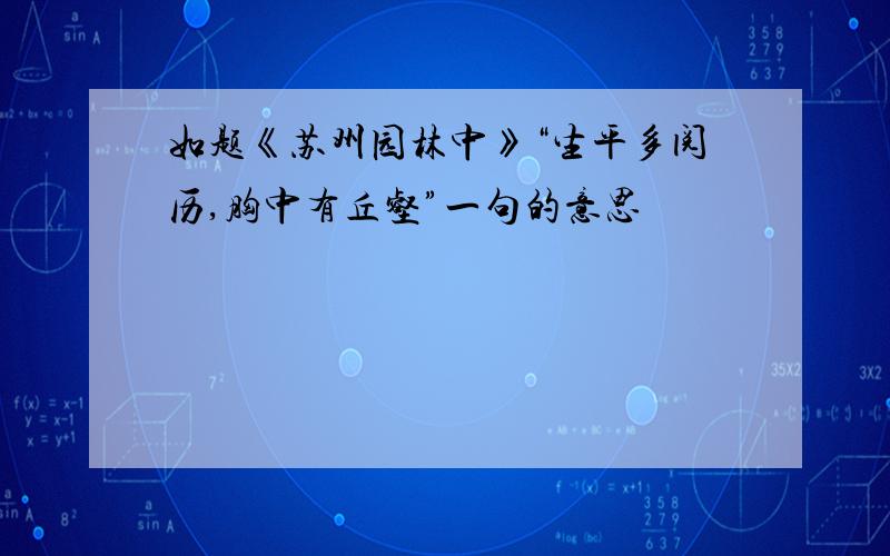 如题《苏州园林中》“生平多阅历,胸中有丘壑”一句的意思