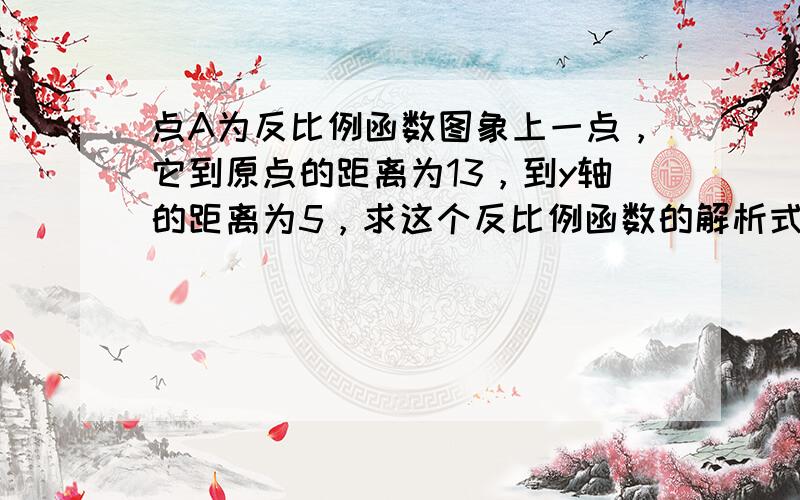 点A为反比例函数图象上一点，它到原点的距离为13，到y轴的距离为5，求这个反比例函数的解析式．