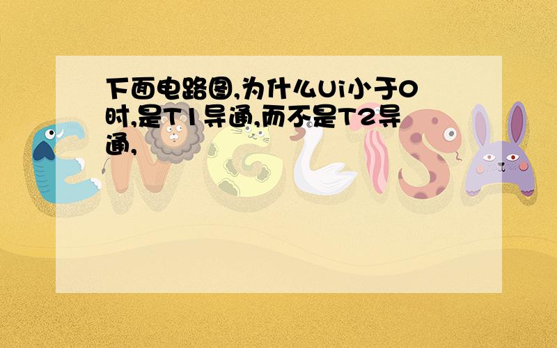 下面电路图,为什么Ui小于0时,是T1导通,而不是T2导通,