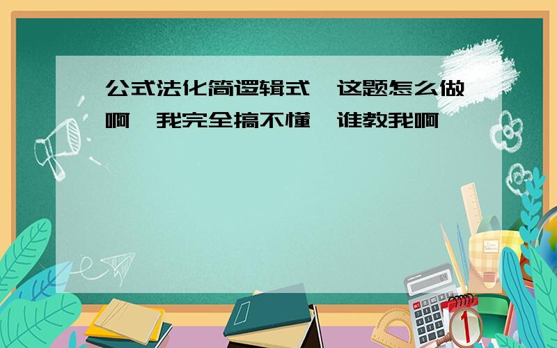 公式法化简逻辑式,这题怎么做啊,我完全搞不懂,谁教我啊