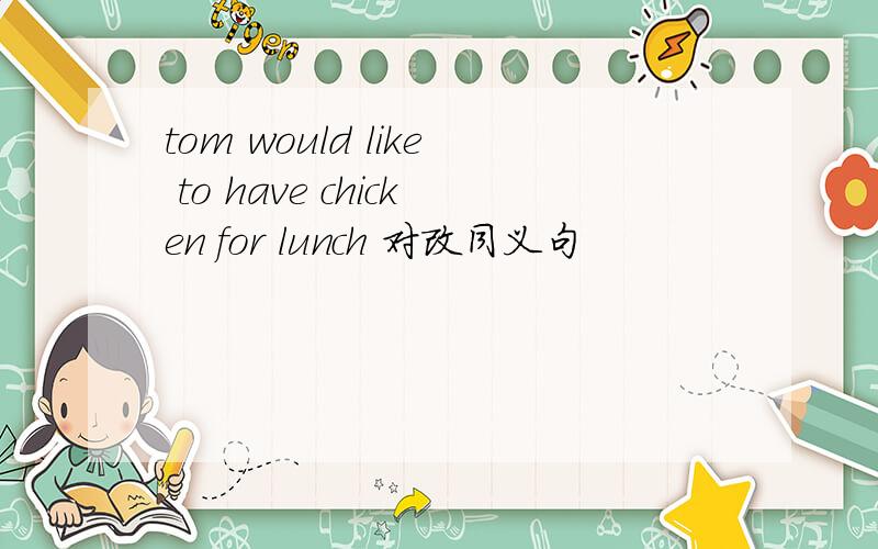 tom would like to have chicken for lunch 对改同义句