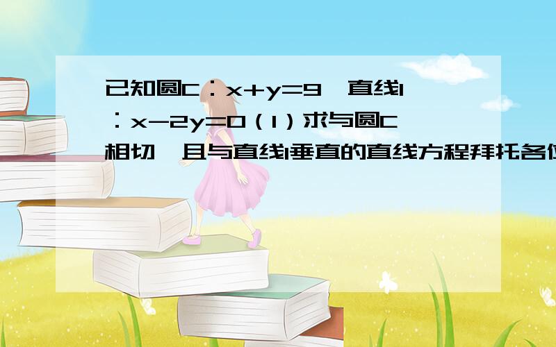 已知圆C：x+y=9,直线l：x-2y=0（1）求与圆C相切,且与直线l垂直的直线方程拜托各位大神