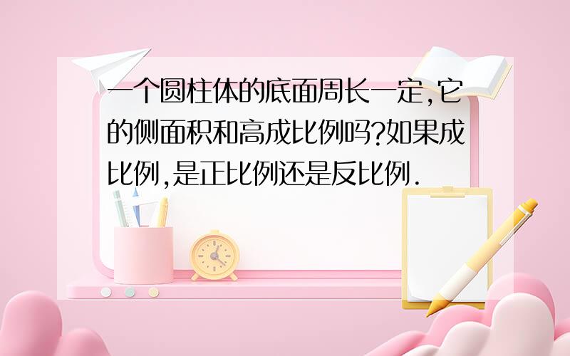 一个圆柱体的底面周长一定,它的侧面积和高成比例吗?如果成比例,是正比例还是反比例.