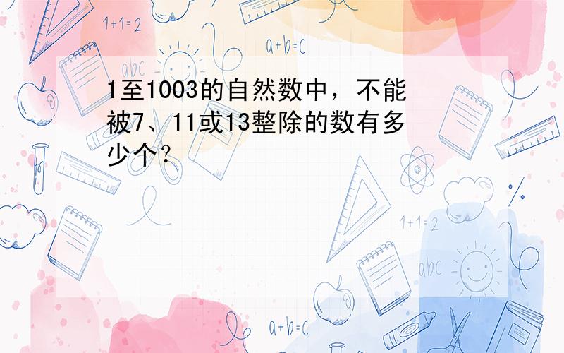 1至1003的自然数中，不能被7、11或13整除的数有多少个？