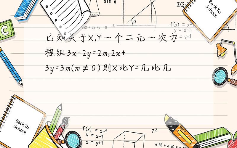 已知关于X,Y一个二元一次方程组3x-2y=2m,2x+3y=3m(m≠0)则X比Y=几比几