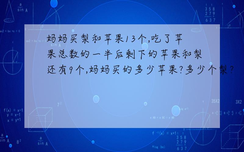 妈妈买梨和苹果13个,吃了苹果总数的一半后剩下的苹果和梨还有9个,妈妈买的多少苹果?多少个梨?