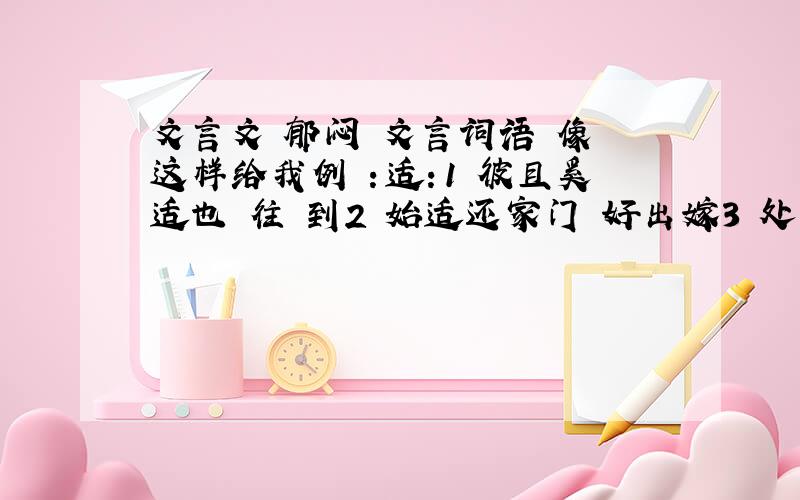 文言文 郁闷 文言词语 像 这样给我例 ：适：1 彼且奚适也 往 到2 始适还家门 好出嫁3 处分适兄意 顺从4少无适俗