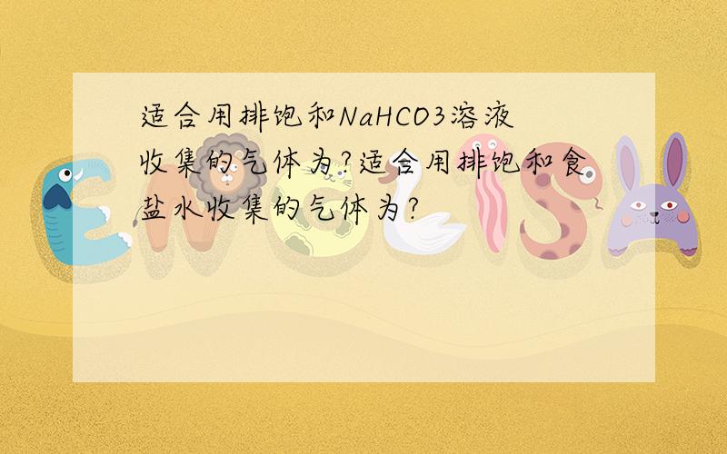 适合用排饱和NaHCO3溶液收集的气体为?适合用排饱和食盐水收集的气体为?