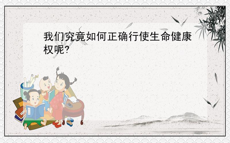 我们究竟如何正确行使生命健康权呢?