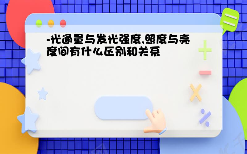 -光通量与发光强度,照度与亮度间有什么区别和关系