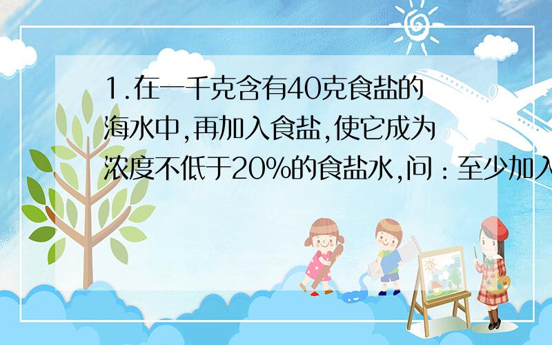 1.在一千克含有40克食盐的海水中,再加入食盐,使它成为浓度不低于20%的食盐水,问：至少加入多少食盐?