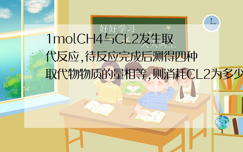 1molCH4与CL2发生取代反应,待反应完成后测得四种取代物物质的量相等,则消耗CL2为多少mol