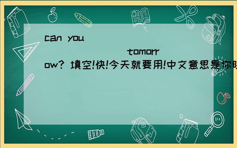 can you ____ ____ ____tomorrow? 填空!快!今天就要用!中文意思是你明天写完这篇日记吗?要